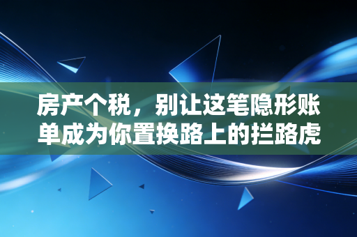 房产个税，别让这笔隐形账单成为你置换路上的拦路虎