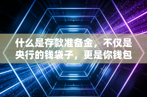 什么是存款准备金，不仅是央行的钱袋子，更是你钱包的晴雨表
