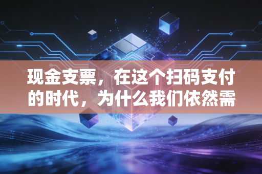 现金支票，在这个扫码支付的时代，为什么我们依然需要这张老古董？