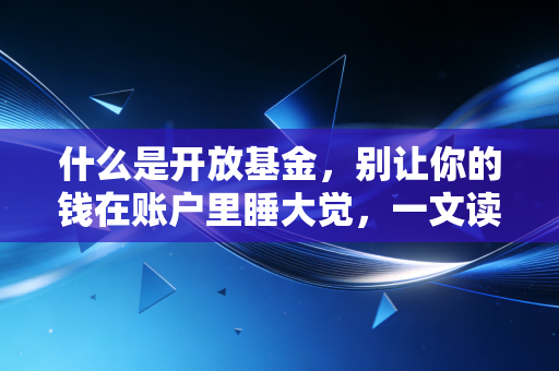 什么是开放基金，别让你的钱在账户里睡大觉，一文读懂理财入门首选