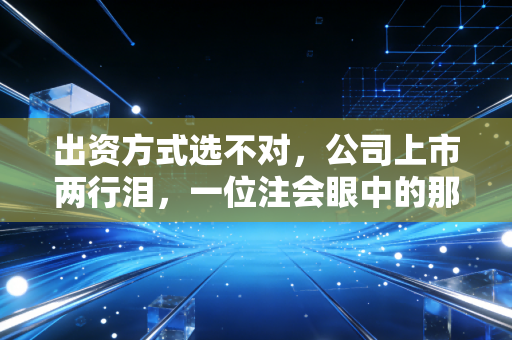 出资方式选不对，公司上市两行泪，一位注会眼中的那些奇葩入股与避坑指南