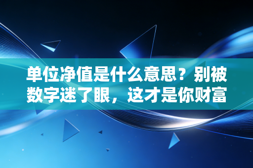 单位净值是什么意思？别被数字迷了眼，这才是你财富的真实体温