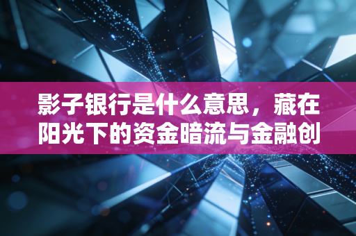影子银行是什么意思，藏在阳光下的资金暗流与金融创新的博弈