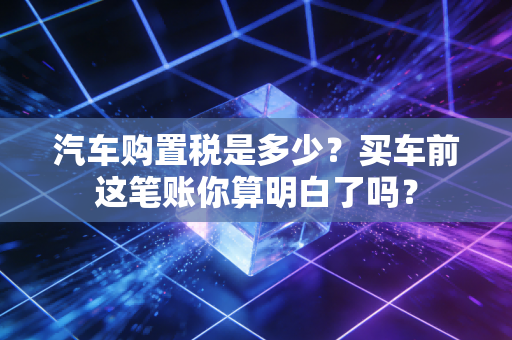 汽车购置税是多少？买车前这笔账你算明白了吗？