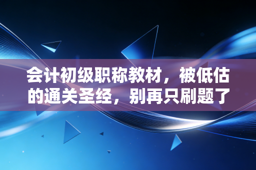 会计初级职称教材，被低估的通关圣经，别再只刷题了！