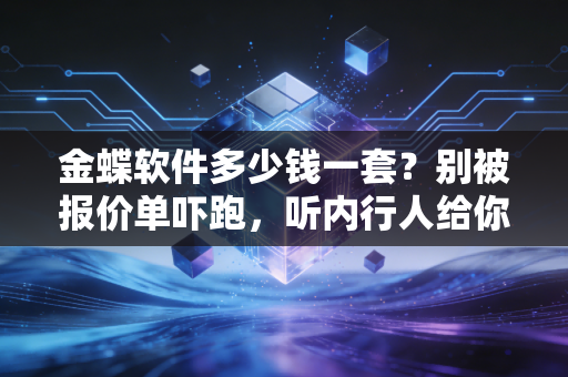 金蝶软件多少钱一套？别被报价单吓跑，听内行人给你算笔明白账