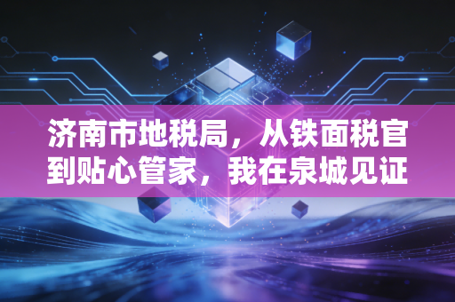 济南市地税局，从铁面税官到贴心管家，我在泉城见证的税务变迁史