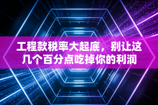 工程款税率大起底，别让这几个百分点吃掉你的利润