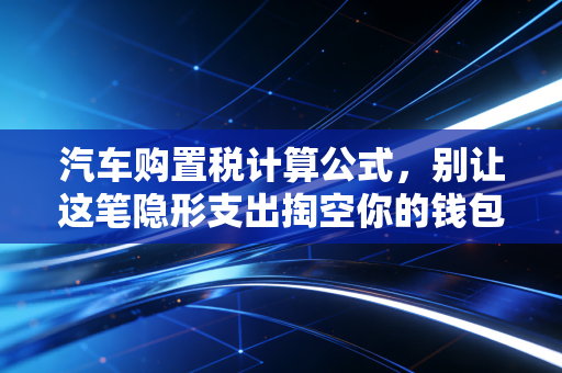 汽车购置税计算公式，别让这笔隐形支出掏空你的钱包，老会计带你避坑
