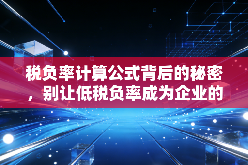 税负率计算公式背后的秘密,别让低税负率成为企业的定时炸弹