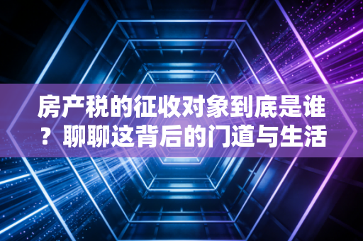 房产税的征收对象到底是谁?聊聊这背后的门道与生活账