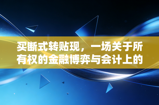 买断式转贴现,一场关于所有权的金融博弈与会计上的终极断舍离