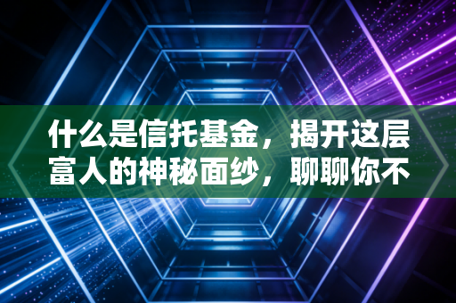 什么是信托基金，揭开这层富人的神秘面纱，聊聊你不知道的财富真相