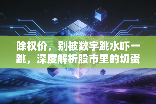 除权价，别被数字跳水吓一跳，深度解析股市里的切蛋糕游戏