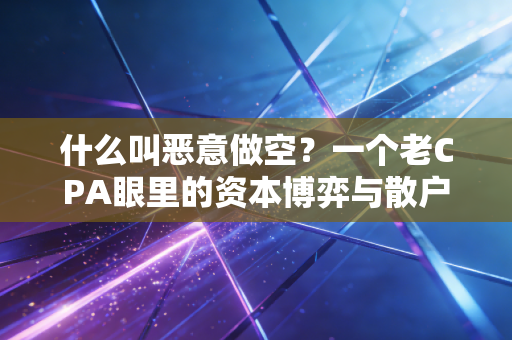 什么叫恶意做空？一个老CPA眼里的资本博弈与散户生存法则