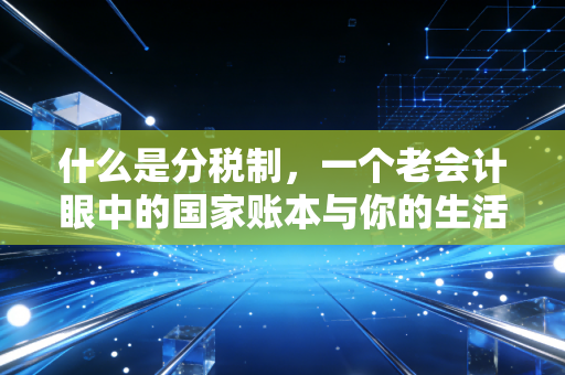 什么是分税制,一个老会计眼中的国家账本与你的生活