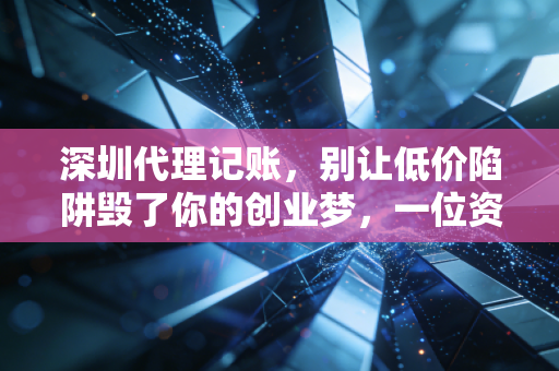 深圳代理记账，别让低价陷阱毁了你的创业梦，一位资深CPA的真心话
