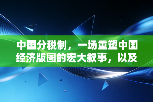 中国分税制,一场重塑中国经济版图的宏大叙事,以及我们普通人的命运
