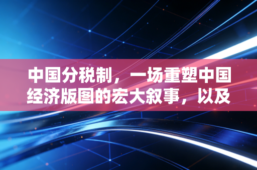 中国分税制,一场重塑中国经济版图的宏大叙事,以及我们普通人的命运