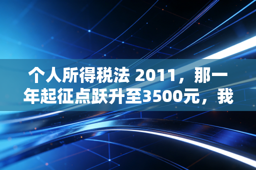 个人所得税法 2011,那一年起征点跃升至3500元,我们见证了什么?