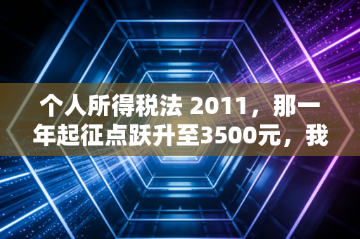 个人所得税法 2011，那一年起征点跃升至3500元，我们见证了什么？