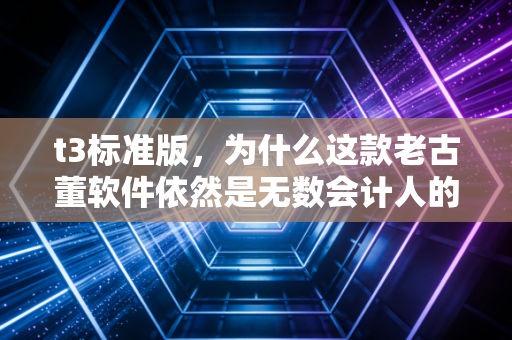 t3标准版，为什么这款老古董软件依然是无数会计人的痛与爱？