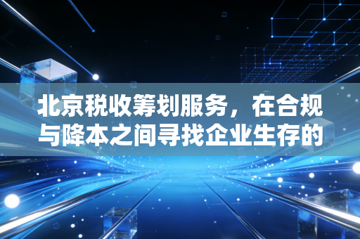 北京税收筹划服务,在合规与降本之间寻找企业生存的黄金平衡点