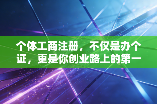 个体工商注册,不仅是办个证,更是你创业路上的第一块基石