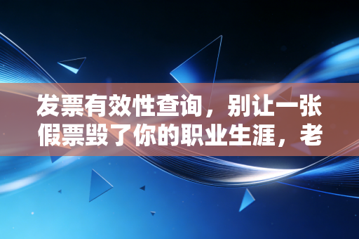 发票有效性查询，别让一张假票毁了你的职业生涯，老会计的肺腑之言