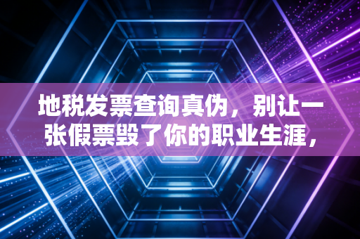 地税发票查询真伪,别让一张假票毁了你的职业生涯,老会计教你避坑指南