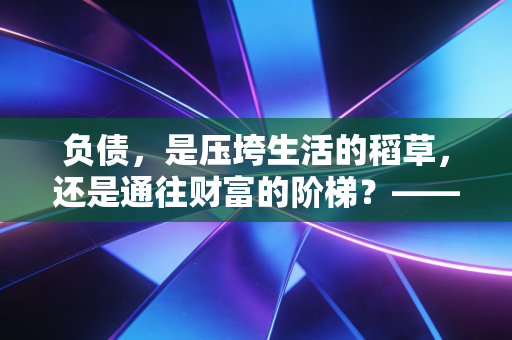 负债,是压垮生活的稻草,还是通往财富的阶梯?——一位注会眼中的借力智慧