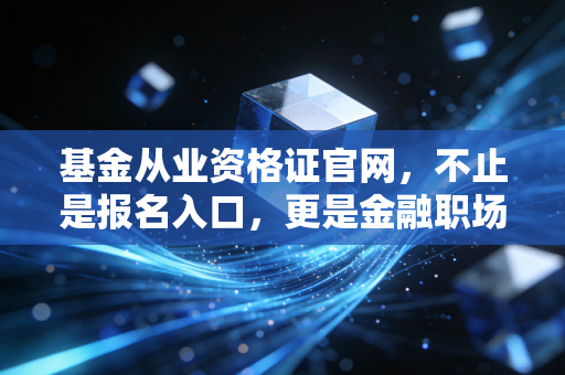 基金从业资格证官网,不止是报名入口,更是金融职场人的入场券与避坑指南