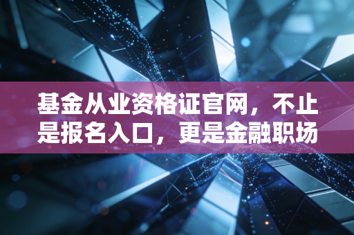 基金从业资格证官网，不止是报名入口，更是金融职场人的入场券与避坑指南