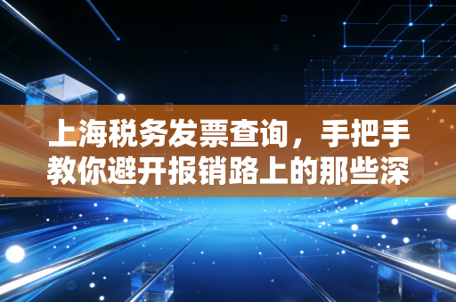 上海税务发票查询,手把手教你避开报销路上的那些深坑,顺便聊聊发票管理那些事儿