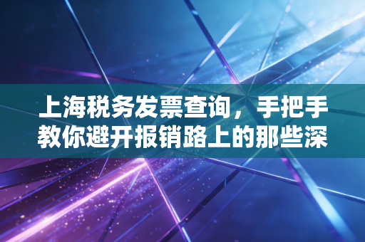 上海税务发票查询，手把手教你避开报销路上的那些深坑，顺便聊聊发票管理那些事儿