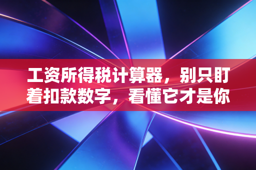 工资所得税计算器，别只盯着扣款数字，看懂它才是你财富增值的第一步
