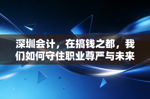 深圳会计，在搞钱之都，我们如何守住职业尊严与未来？
