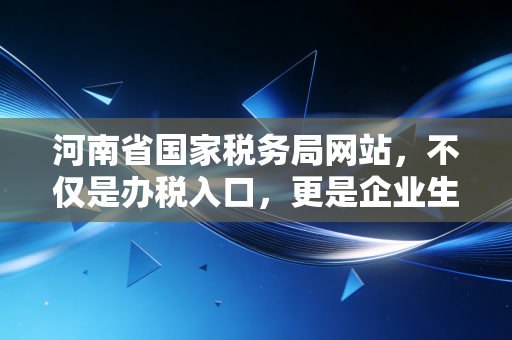 河南省国家税务局网站，不仅是办税入口，更是企业生存的晴雨表