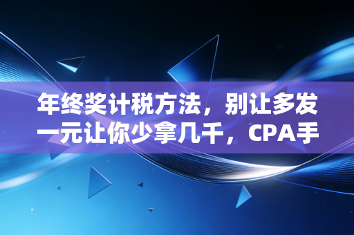 年终奖计税方法,别让多发一元让你少拿几千,CPA手把手教你避坑与节税