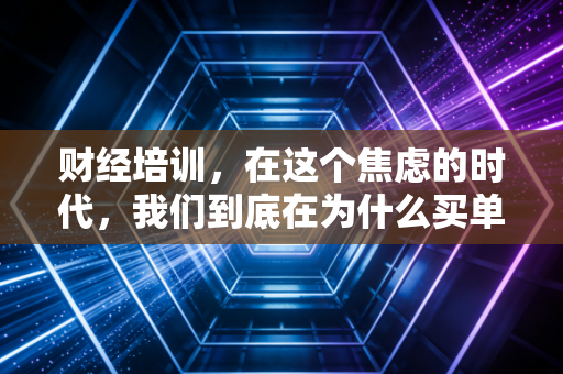 财经培训，在这个焦虑的时代，我们到底在为什么买单？——一名注会老兵的真心话