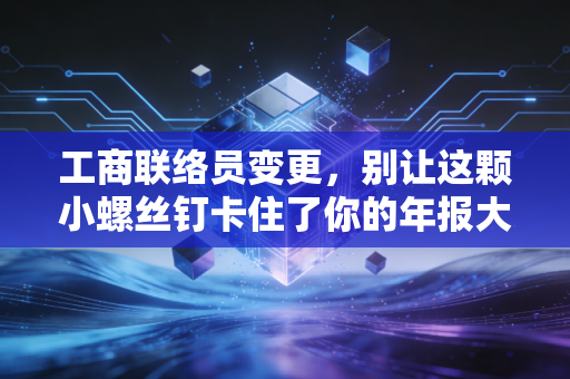 工商联络员变更，别让这颗小螺丝钉卡住了你的年报大车