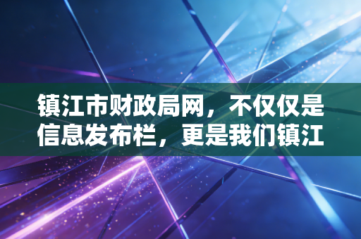 镇江市财政局网,不仅仅是信息发布栏,更是我们镇江会计人的数字生存指南