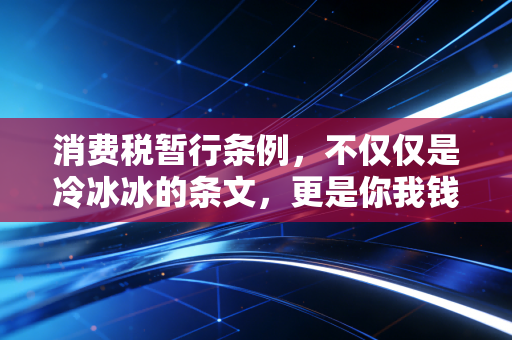 消费税暂行条例，不仅仅是冷冰冰的条文，更是你我钱包的隐形守门人