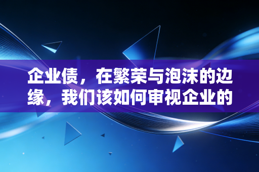 企业债,在繁荣与泡沫的边缘,我们该如何审视企业的借贷行为?