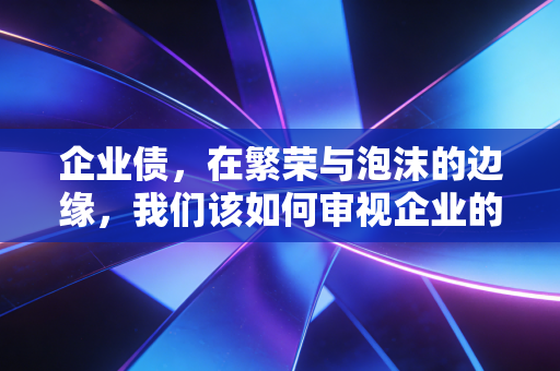 企业债,在繁荣与泡沫的边缘,我们该如何审视企业的借贷行为?