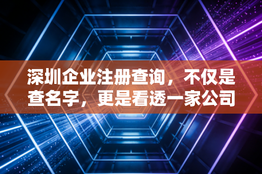 深圳企业注册查询，不仅是查名字，更是看透一家公司的底牌