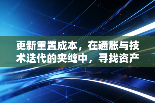 更新重置成本，在通胀与技术迭代的夹缝中，寻找资产的真实身价