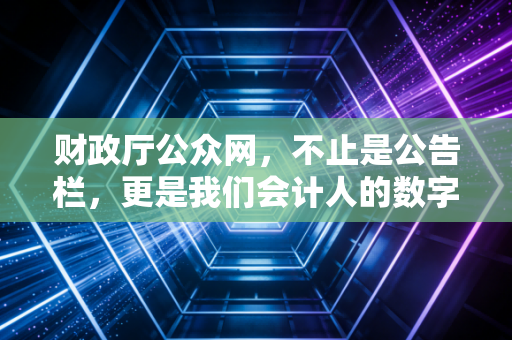 财政厅公众网,不止是公告栏,更是我们会计人的数字生存指南