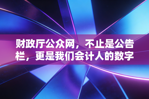 财政厅公众网,不止是公告栏,更是我们会计人的数字生存指南