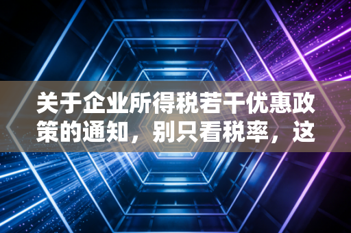 关于企业所得税若干优惠政策的通知,别只看税率,这才是企业利润的隐形杠杆